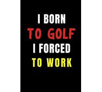 I born to Golf I Forced to Work: Blank Lined Funny Gag Journal, Sarcastic Joke, Humor, and Sport, Cool Stuff Gift for Men and Boy