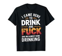 I Came Here To Drink And Fck And I'm Almost Done Drinking T-Shirt
