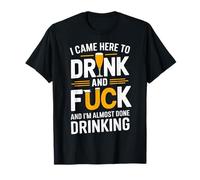 I Came Here To Drink And Fck And I'm Almost Done Drinking T-Shirt