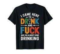 I Came Here To Drink And Fck And I'm Almost Done Drinking T-Shirt