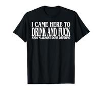 I Came Here To Drink And Fuck And I'm Almost Done Drinking T-Shirt