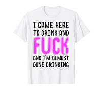 I Came Here To Drink And Fuck And I'm Almost Done Drinking T-Shirt