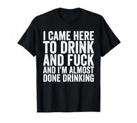 I Came Here To Drink And Fuck I'm Almost Done Drinking T-Shirt