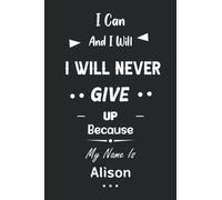 I Can and I Will I Will Never Give Up Because My Name Is Alison: Great Gifts Notebook for Women, Girls, Friends, kids | Personalized Name Journal For ... work, home | Gift Birthday For adults, teens