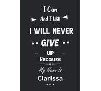 I Can and I Will I Will Never Give Up Because My Name Is Clarissa: Great Gifts Notebook for Women, Girls, Friends, kids | Personalized Name Journal ... work, home | Gift Birthday For adults, teens