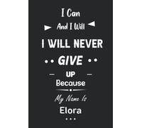 I Can and I Will I Will Never Give Up Because My Name Is Elora: Great Gifts Notebook for Women, Girls, Friends, kids | Personalized Name Journal For ... work, home | Gift Birthday For adults, teens