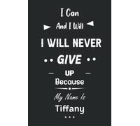 I Can and I Will I Will Never Give Up Because My Name Is Tiffany: Great Gifts Notebook for Women, Girls, Friends, kids | Personalized Name Journal For ... work, home | Gift Birthday For adults, teens
