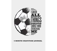 I Can Do All Things Through Christ Who Strengthens Me 5 Minute Gratitude Journal: 100 Day Gratitude Journal with Daily Journal Prompts. Christian Soccer Cover