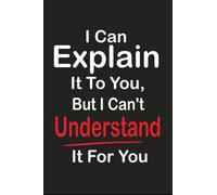 I Can Explain It To You, But I Can't Understand It For You: Blank Lined Co-worker Gag Gift Funny Office Notebook Journal