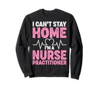 I Can’t Stay Home I’m a Nurse Practitioner NP Nursing Gifts Sweatshirt
