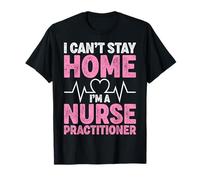 I Can’t Stay Home I’m a Nurse Practitioner NP Nursing Gifts T-Shirt