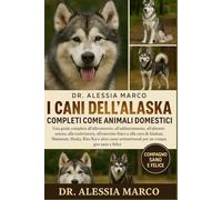 I CANI DELL'ALASKA COMPLETI COME ANIMALI DOMESTICI: Una guida completa all'allevamento, all'addestramento, all'alimentazione, alla toelettatura, ... settentrionali per un compagno sano e felice
