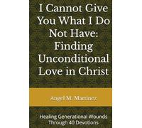 I Cannot Give You What I Do Not Have: Finding Unconditional Love in Christ: Healing Generational Wounds Through 40 Devotions