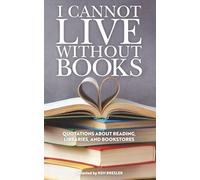 I Cannot Live Without Books: Quotations About Reading, Libraries, and Bookstores