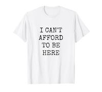 I Can't Afford To Be Here #CantAffordThis #MakingEndsMeet T-Shirt