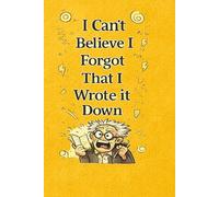 I Cant Believe I forgot That I Wrote It Down: A Journal for a Mind That Absolutely Cannot Be Trusted No Matter What I Say