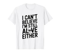 I Can't Believe I'm Still Alive Either Humorous Quote T-Shirt