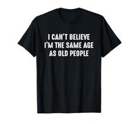 I Can't Believe I'm The Same Age As Old People Funny Saying T-Shirt