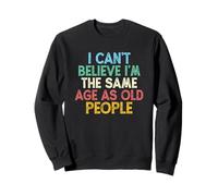 I Can't Believe I'm The Same Age As Old People Sweatshirt