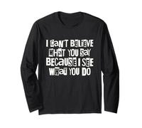 I Can't Believe What You Say Because I See What You Do Quote Long Sleeve T-Shirt