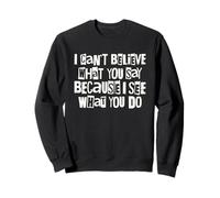 I Can't Believe What You Say Because I See What You Do Quote Sweatshirt