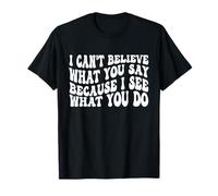 I Can't Believe What You Say Because I See What You Do Quote T-Shirt