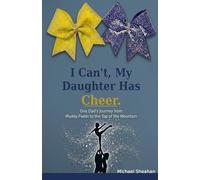 I Can't My Daughter Has Cheer!: One Dad's Journey from the Muddy Fields to the Top Of the Mountain