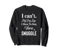 I can't my dog says I have to stay home and snuggle Sweatshirt
