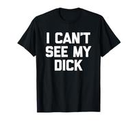I Can't See My Dick - Funny Saying Sarcastic Fat Guys Fat T-Shirt
