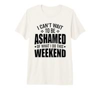 I Can't Wait to Be Ashamed of What I Do This Weekend Funny Premium T-Shirt
