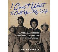 I Can't Wait to Call You My Wife: African American Letters of Love, Marriage, and Family in the Civil War Era
