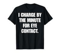 I Charge by The Minute for Eye Contact Funny Witty Humor T-Shirt