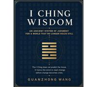 I CHING WISDOM: An Ancient System of Judgment for a World That No Longer Holds Still