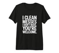 I Clean Messes I Didn't Make You're Welcome Premium T-Shirt