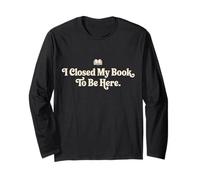 I Closed My Book to Be Here Funny Quote for Readers Long Sleeve T-Shirt