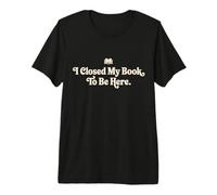 I Closed My Book to Be Here Funny Quote for Readers Premium T-Shirt