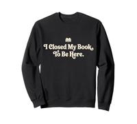 I Closed My Book To Be Here Funny Quote for Readers Sweatshirt