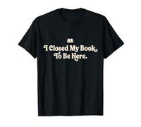 I Closed My Book to Be Here Funny Quote for Readers T-Shirt