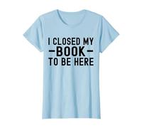 I Closed My Book To Be Here Funny Reading Books Bookworm T-Shirt