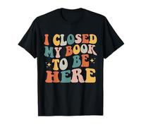 I Closed My Book To Be Here Funny Reading Books Lovers T-Shirt
