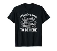 I Closed My Book to Be Here Read Reading Lover Women Girls T-Shirt