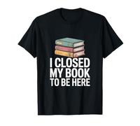 I Closed My Book to Be Here Reader Humor T-Shirt