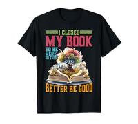 I Closed My Book To Be Here So This Better Be Good _ -- T-Shirt