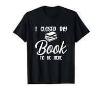 I Closed My Book to Be Here T-Shirt