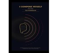 I Compose Myself - The Workbook: A guided companion for the practice of self-composition through crisis, recovery, and reconstruction