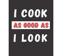 I Cook As Good As I Look: Blank recipe book to write in - create your own cookbook. Funny gag gift for men and women.