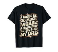 I Could Be So Much Worse I Could Start Acting Like My Dad T-Shirt