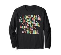 I Could Be So Much Worse.I Could Start Acting Like My Mother Long Sleeve T-Shirt