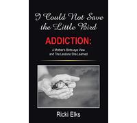 I Could Not Save the Little Bird: ADDICTION: A Mother's Birds-eye View and The Lessons She Learned