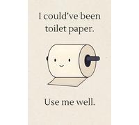 I Could've Been Toilet Paper. Use Me Well.: Funny Inspirational Notebook
